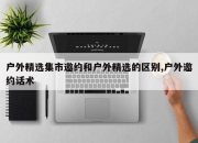 户外精选集市邀约和户外精选的区别,户外邀约话术