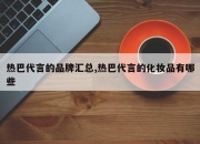 热巴代言的品牌汇总,热巴代言的化妆品有哪些