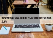 淘宝精选好货从哪里打开,淘宝精选好店怎么上的