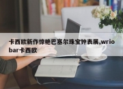 卡西欧新作惊艳巴塞尔珠宝钟表展,wriobar卡西欧