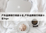 户外品牌排行榜前十名,户外品牌排行榜前十名logo