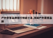 户外野营品牌排行榜前十名,顶级户外露营品牌
