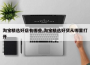 淘宝精选好店有哪些,淘宝精选好货从哪里打开