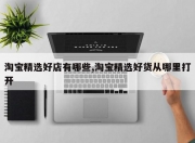 淘宝精选好店有哪些,淘宝精选好货从哪里打开